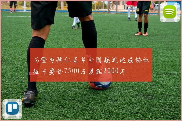 戈登与拜仁五年合同接近达成协议纽卡要价7500万差距2000万