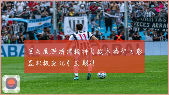 国足展现拼搏精神与战术执行力彰显积极变化引发期待
