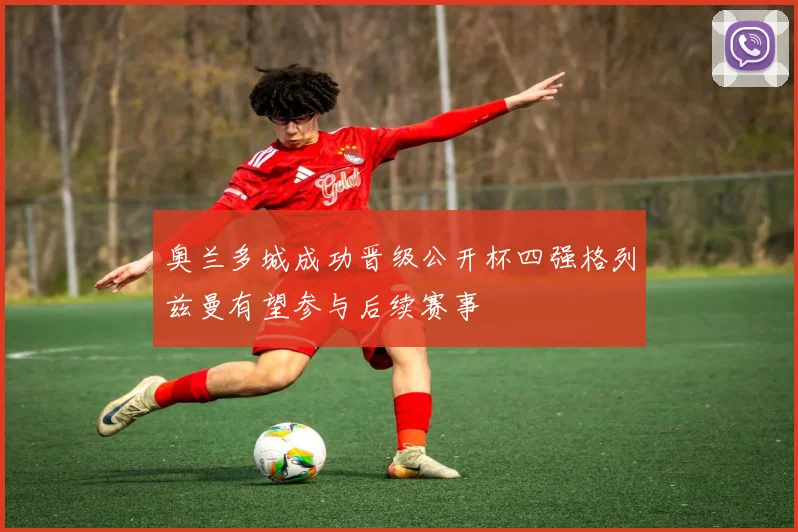 奥兰多城成功晋级公开杯四强格列兹曼有望参与后续赛事