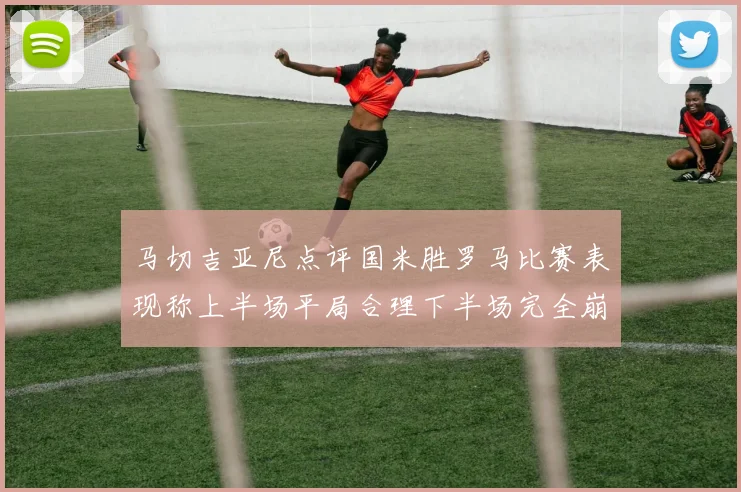 马切吉亚尼点评国米胜罗马比赛表现称上半场平局合理下半场完全崩溃