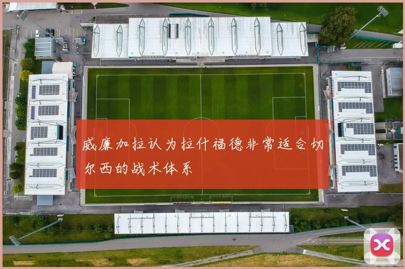 威廉加拉认为拉什福德非常适合切尔西的战术体系