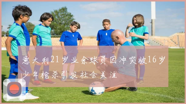 意大利21岁业余球员因冲突被16岁少年枪杀引发社会关注