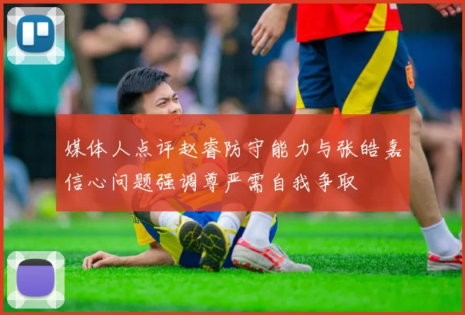 媒体人点评赵睿防守能力与张皓嘉信心问题强调尊严需自我争取