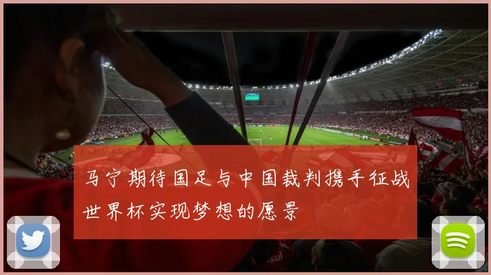 马宁期待国足与中国裁判携手征战世界杯实现梦想的愿景