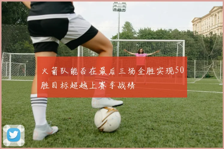 火箭队能否在最后三场全胜实现50胜目标超越上赛季战绩