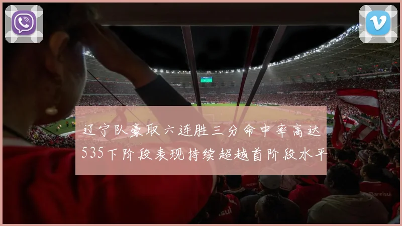 辽宁队豪取六连胜三分命中率高达535下阶段表现持续超越首阶段水平