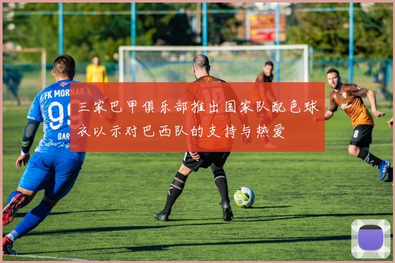 三家巴甲俱乐部推出国家队配色球衣以示对巴西队的支持与热爱