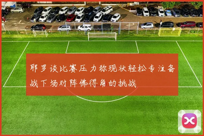 耶罗谈比赛压力称现状轻松专注备战下场对阵佛得角的挑战