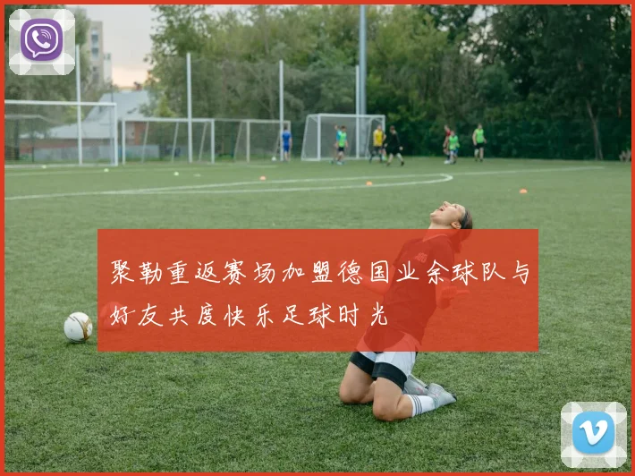 聚勒重返赛场加盟德国业余球队与好友共度快乐足球时光