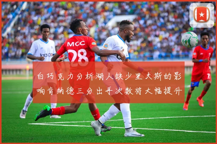 白巧克力分析湖人缺少里夫斯的影响肯纳德三分出手次数将大幅提升