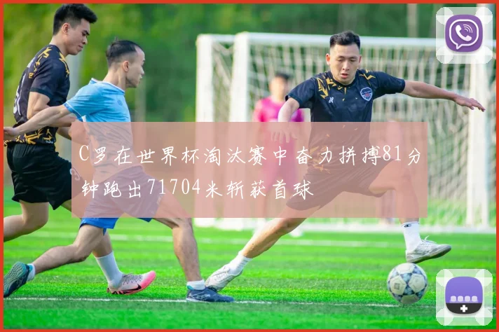 C罗在世界杯淘汰赛中奋力拼搏81分钟跑出71704米斩获首球