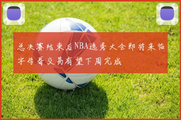 总决赛结束后NBA选秀大会即将来临字母哥交易有望下周完成