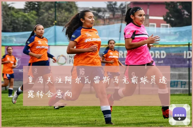 皇马关注阿尔瓦雷斯马竞前球员透露转会意向