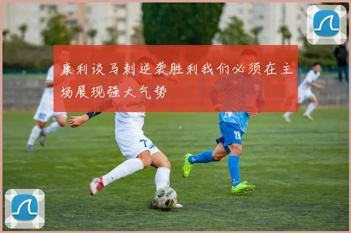 康利谈马刺逆袭胜利我们必须在主场展现强大气势