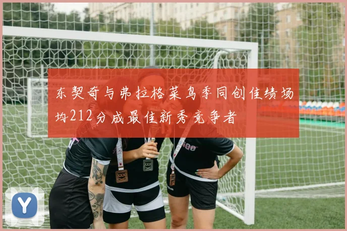 东契奇与弗拉格菜鸟季同创佳绩场均212分成最佳新秀竞争者
