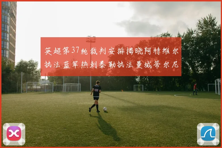 英超第37轮裁判安排揭晓阿特维尔执法蓝军热刺泰勒执法曼城蒂尔尼执法枪手