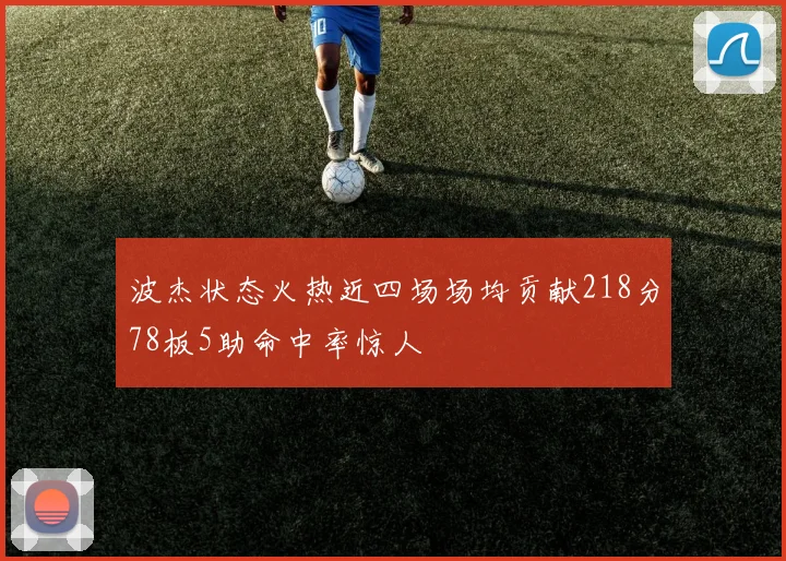 波杰状态火热近四场场均贡献218分78板5助命中率惊人
