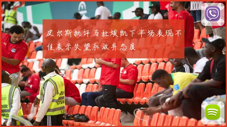 皮尔斯批评马杜埃凯下半场表现不佳表示失望和放弃态度