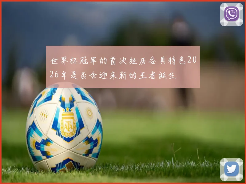世界杯冠军的首次经历各具特色2026年是否会迎来新的王者诞生