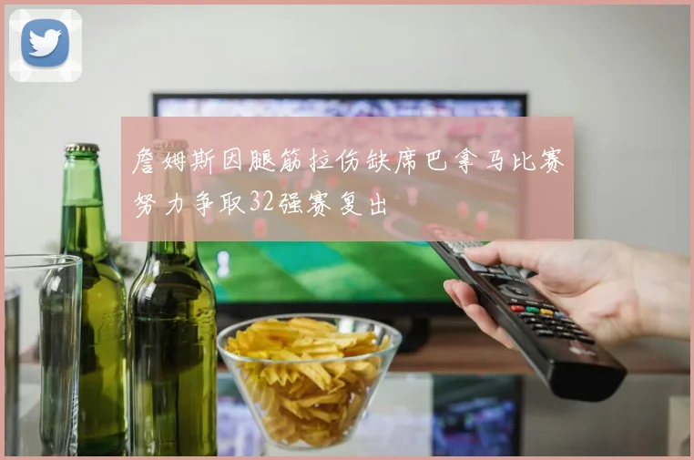 詹姆斯因腿筋拉伤缺席巴拿马比赛努力争取32强赛复出