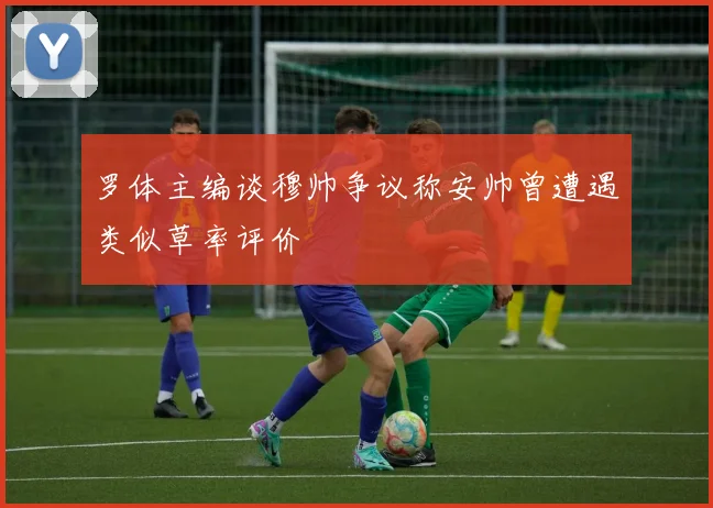 罗体主编谈穆帅争议称安帅曾遭遇类似草率评价