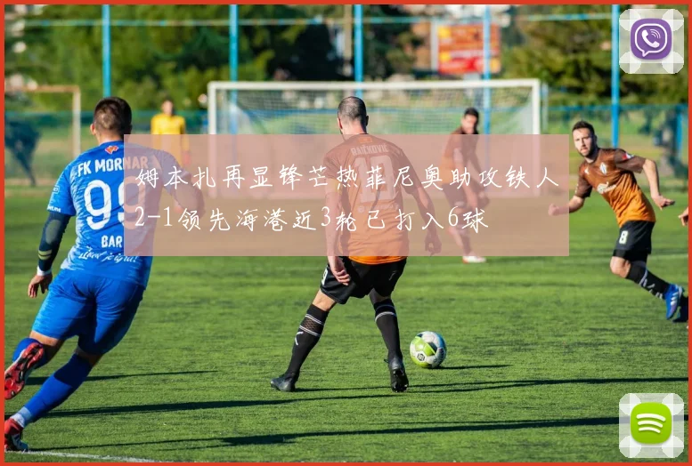 姆本扎再显锋芒热菲尼奥助攻铁人2-1领先海港近3轮已打入6球