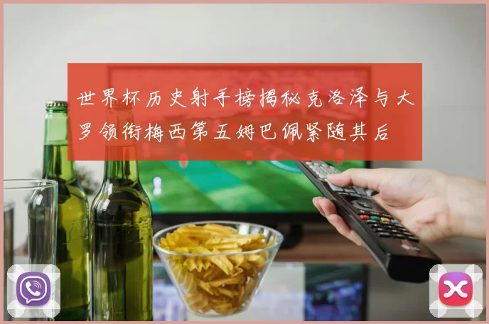 世界杯历史射手榜揭秘克洛泽与大罗领衔梅西第五姆巴佩紧随其后