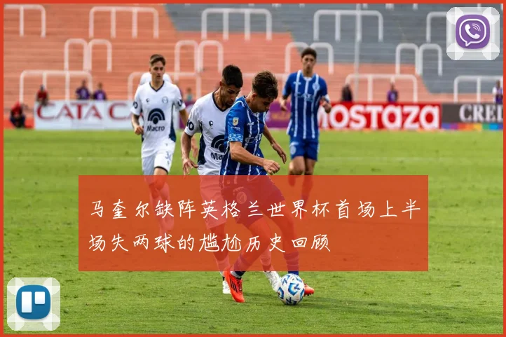 马奎尔缺阵英格兰世界杯首场上半场失两球的尴尬历史回顾
