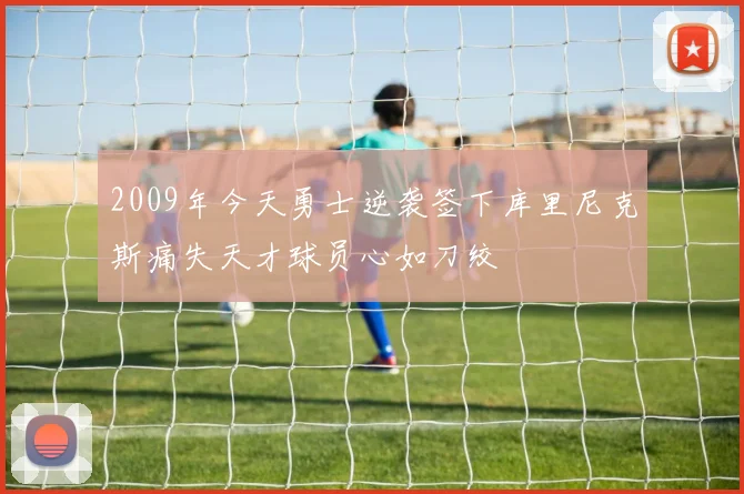 2009年今天勇士逆袭签下库里尼克斯痛失天才球员心如刀绞