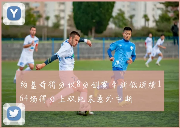约基奇得分仅8分创赛季新低连续164场得分上双纪录意外中断