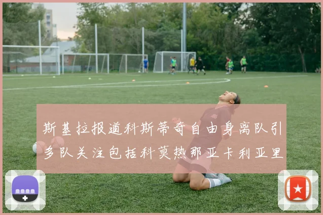 斯基拉报道科斯蒂奇自由身离队引多队关注包括科莫热那亚卡利亚里与土超球队
