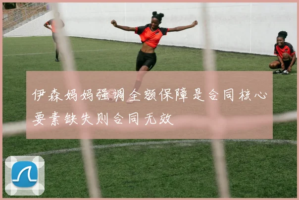 伊森妈妈强调全额保障是合同核心要素缺失则合同无效