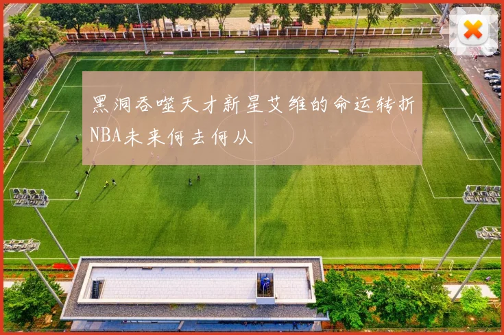 黑洞吞噬天才新星艾维的命运转折NBA未来何去何从
