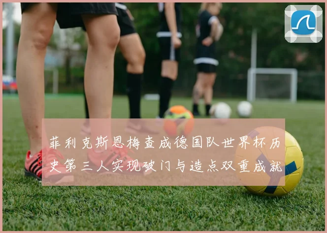 菲利克斯恩梅查成德国队世界杯历史第三人实现破门与造点双重成就