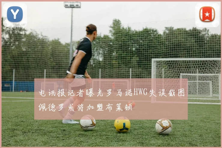 电讯报记者曝光罗马诺HWG失误截图佩德罗或将加盟布莱顿