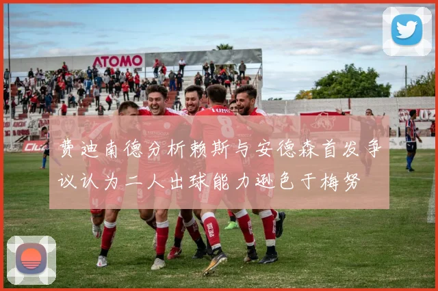 费迪南德分析赖斯与安德森首发争议认为二人出球能力逊色于梅努