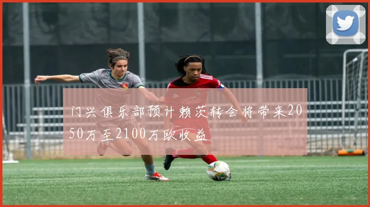 门兴俱乐部预计赖茨转会将带来2050万至2100万欧收益