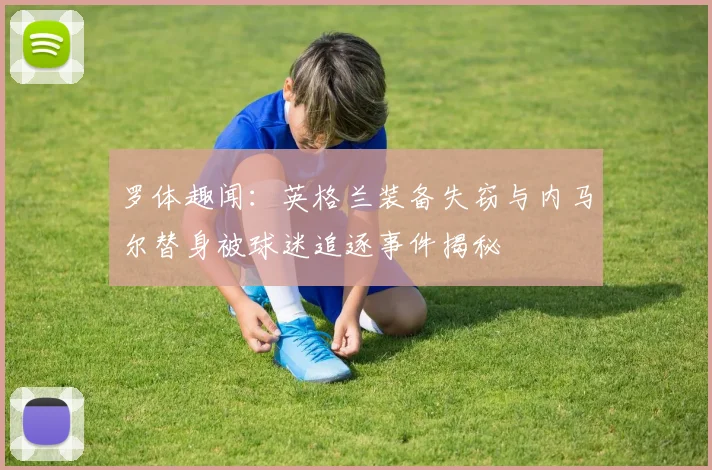 罗体趣闻：英格兰装备失窃与内马尔替身被球迷追逐事件揭秘