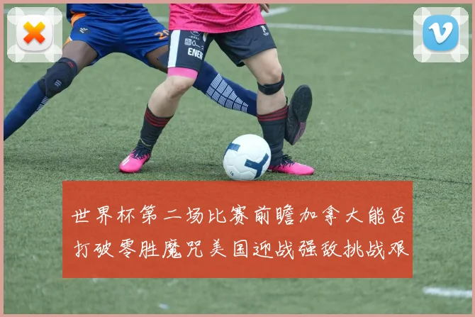 世界杯第二场比赛前瞻加拿大能否打破零胜魔咒美国迎战强敌挑战艰巨