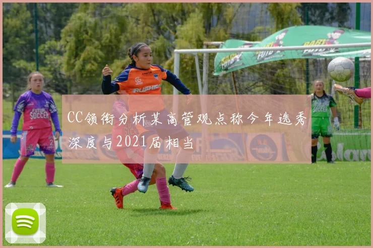 CC领衔分析某高管观点称今年选秀深度与2021届相当