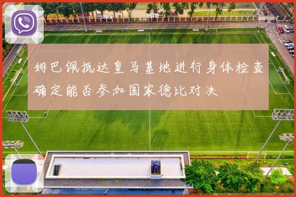 姆巴佩抵达皇马基地进行身体检查确定能否参加国家德比对决