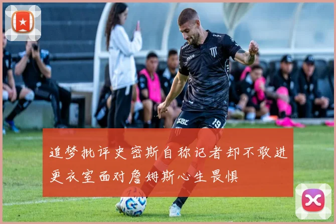追梦批评史密斯自称记者却不敢进更衣室面对詹姆斯心生畏惧